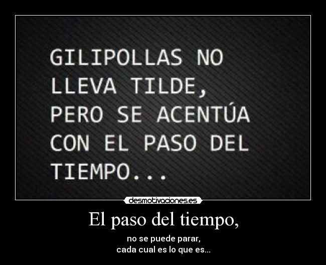 El paso del tiempo, - no se puede parar,
cada cual es lo que es...