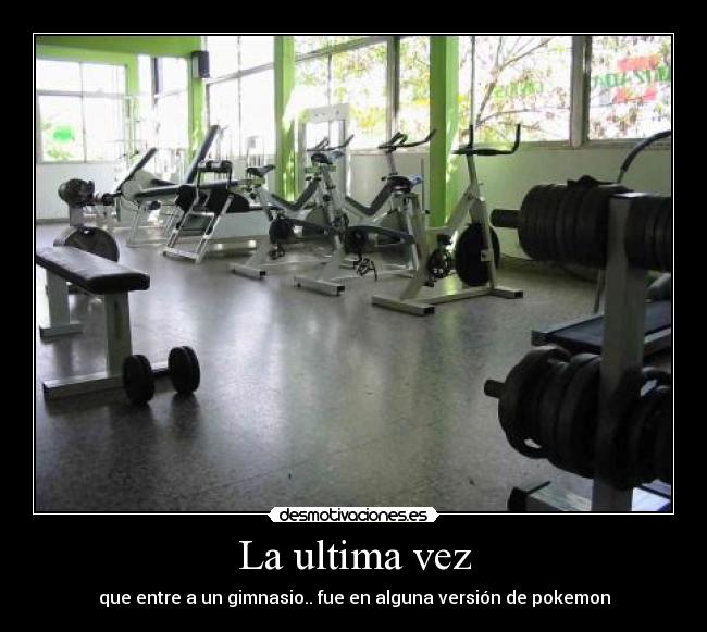 La ultima vez - que entre a un gimnasio.. fue en alguna versión de pokemon