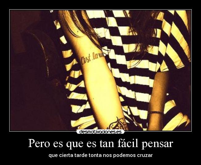 Pero es que es tan fácil pensar - que cierta tarde tonta nos podemos cruzar