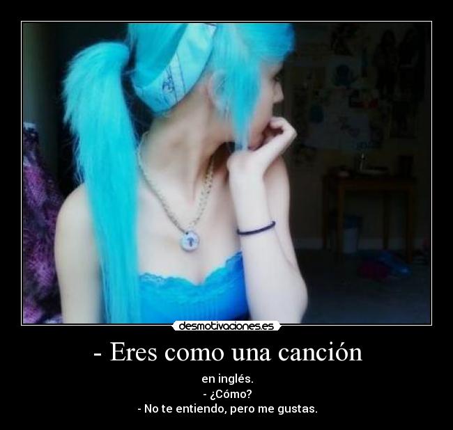 - Eres como una canción - en inglés.
- ¿Cómo?
- No te entiendo, pero me gustas.