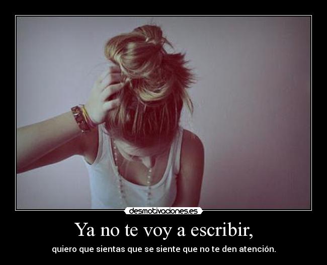 Ya no te voy a escribir, - quiero que sientas que se siente que no te den atención.