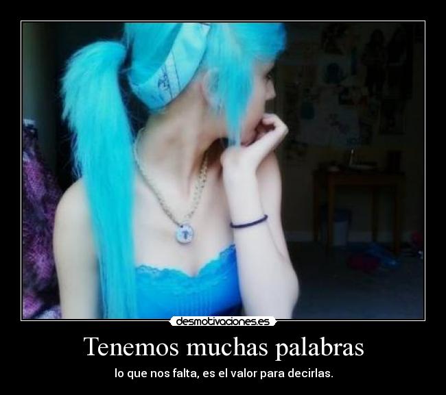 Tenemos muchas palabras - lo que nos falta, es el valor para decirlas.