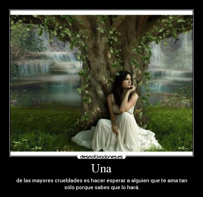 Una - de las mayores crueldades es hacer esperar a alguien que te ama tan
sólo porque sabes que lo hará.