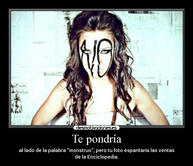 Te pondría - al lado de la palabra monstruo, pero tu foto espantaría las ventas
de la Enciclopedia.