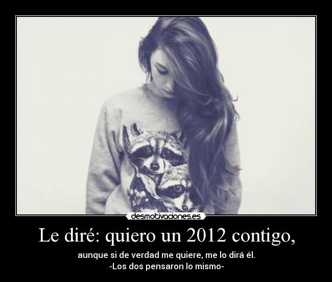 Le diré: quiero un 2012 contigo, - aunque si de verdad me quiere, me lo dirá él.
-Los dos pensaron lo mismo-