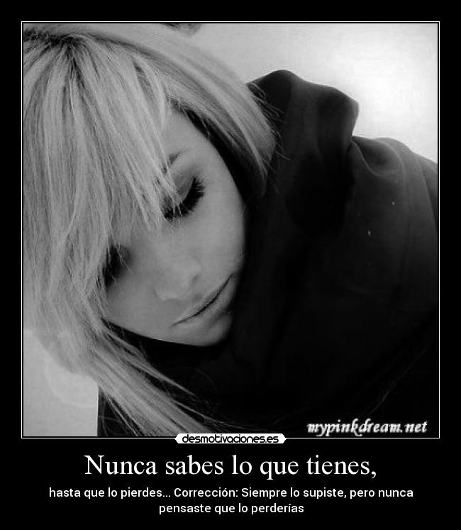 Nunca sabes lo que tienes, - hasta que lo pierdes... Corrección: Siempre lo supiste, pero nunca
pensaste que lo perderías