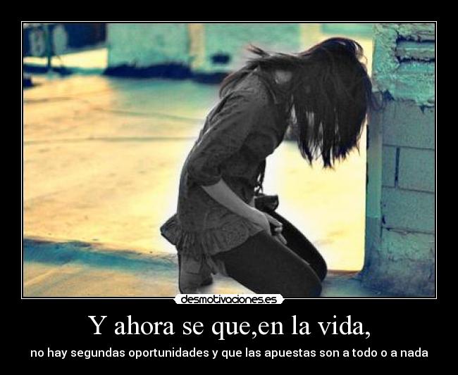 Y ahora se que,en la vida, - no hay segundas oportunidades y que las apuestas son a todo o a nada