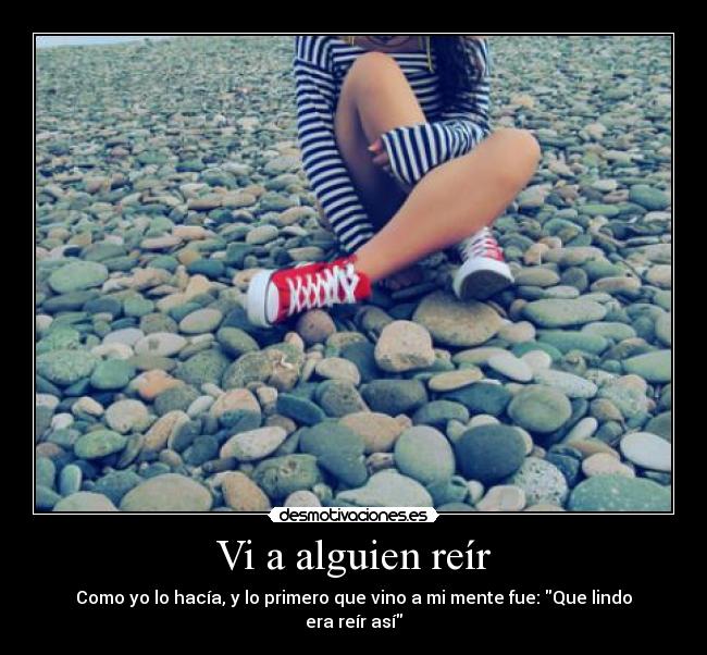 Vi a alguien reír - Como yo lo hacía, y lo primero que vino a mi mente fue: Que lindo era reír así