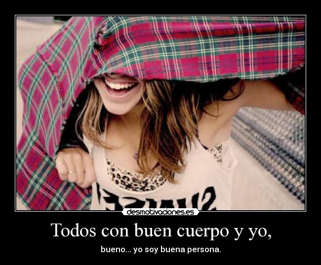 Todos con buen cuerpo y yo, - bueno... yo soy buena persona.