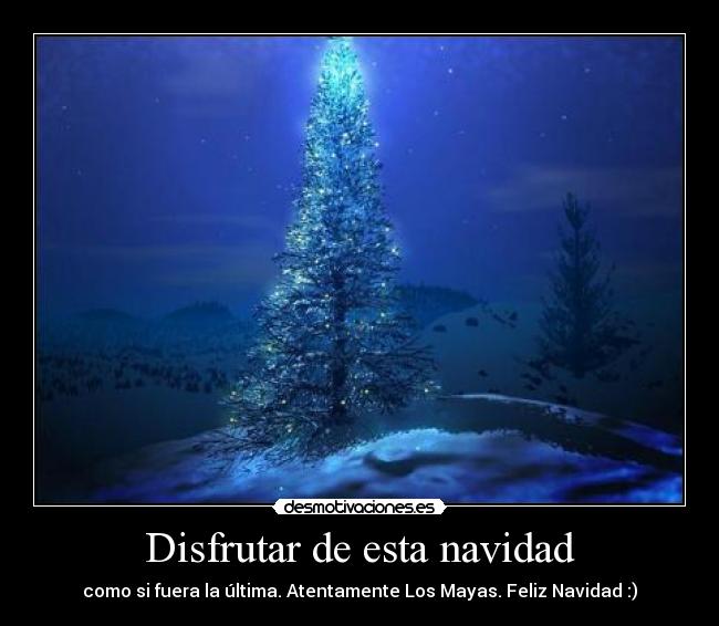 Disfrutar de esta navidad - como si fuera la última. Atentamente Los Mayas. Feliz Navidad :)