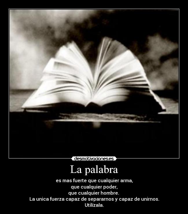 La palabra - es mas fuerte que cualquier arma,
que cualquier poder,
que cualquier hombre. 
La unica fuerza capaz de separarnos y capaz de unirnos.
Utilízala.