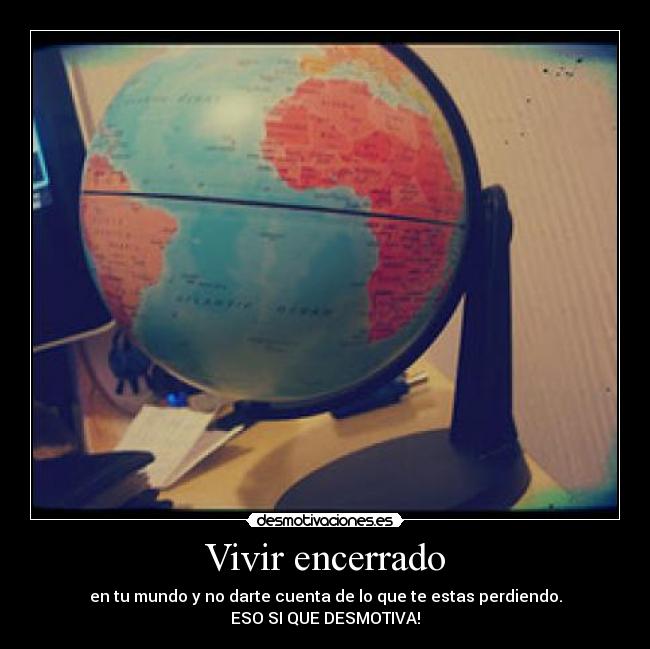 Vivir encerrado - en tu mundo y no darte cuenta de lo que te estas perdiendo.
ESO SI QUE DESMOTIVA!