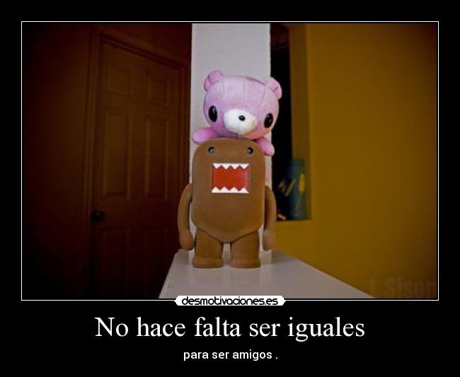 No hace falta ser iguales - para ser amigos .