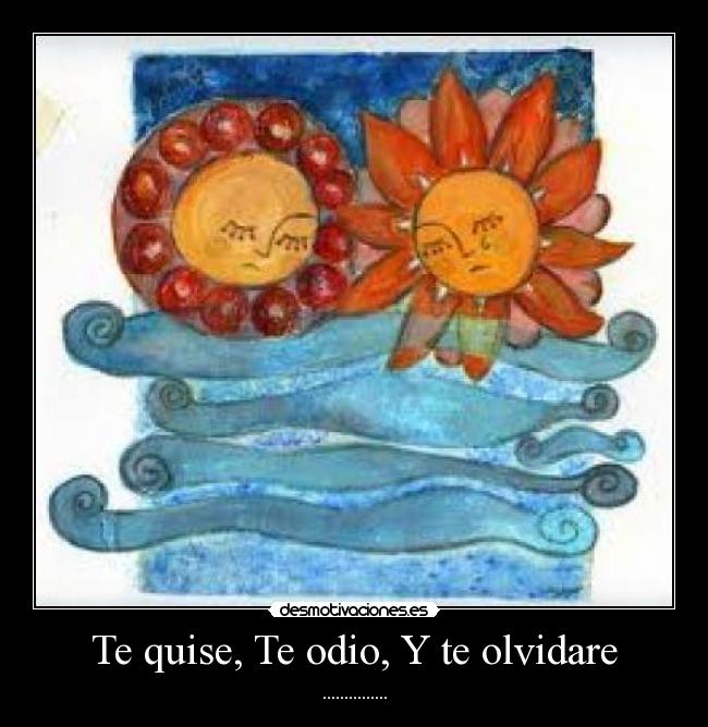 Te quise, Te odio, Y te olvidare - ...............