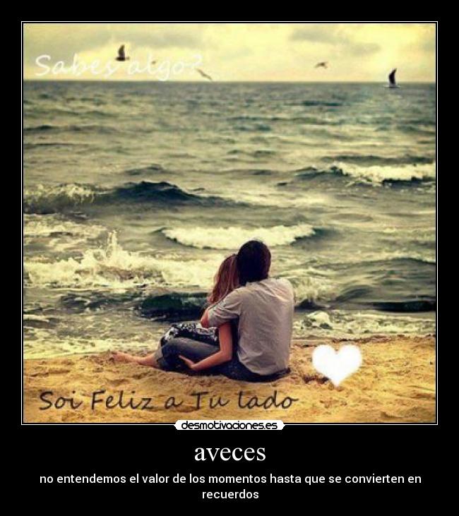 aveces - no entendemos el valor de los momentos hasta que se convierten en recuerdos