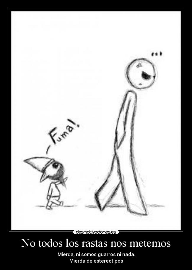 No todos los rastas nos metemos - Mierda, ni somos guarros ni nada.
Mierda de estereotipos