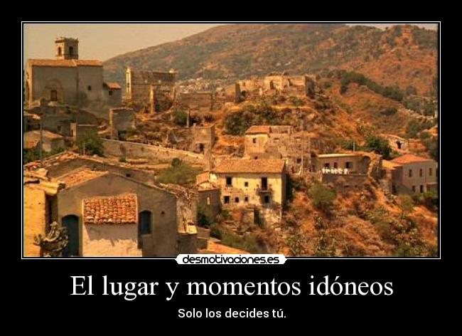 El lugar y momentos idóneos - Solo los decides tú.