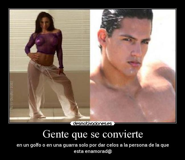 Gente que se convierte - en un golfo o en una guarra solo por dar celos a la persona de la que
esta enamorad@