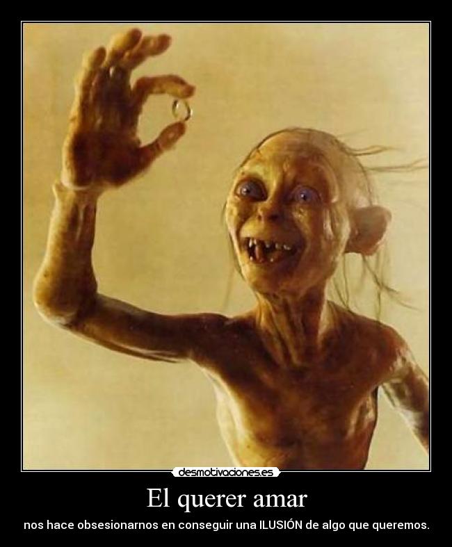 El querer amar - nos hace obsesionarnos en conseguir una ILUSIÓN de algo que queremos.