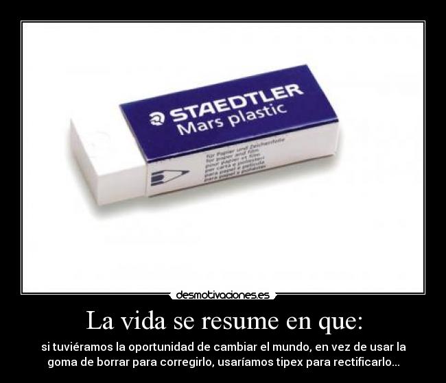 La vida se resume en que: - si tuviéramos la oportunidad de cambiar el mundo, en vez de usar la
goma de borrar para corregirlo, usaríamos tipex para rectificarlo...