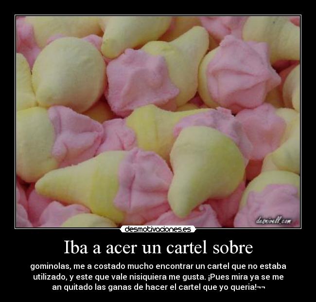 Iba a acer un cartel sobre - gominolas, me a costado mucho encontrar un cartel que no estaba
utilizado, y este que vale nisiquiera me gusta. ¡Pues mira ya se me
an quitado las ganas de hacer el cartel que yo queria!¬¬