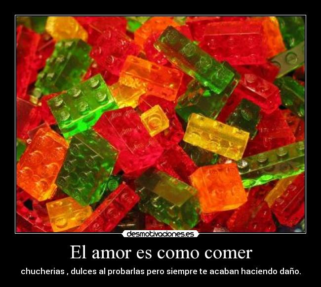 El amor es como comer - chucherias , dulces al probarlas pero siempre te acaban haciendo daño.