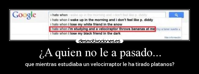 ¿A quien no le a pasado... - que mientras estudiaba un velocirraptor le ha tirado platanos?
