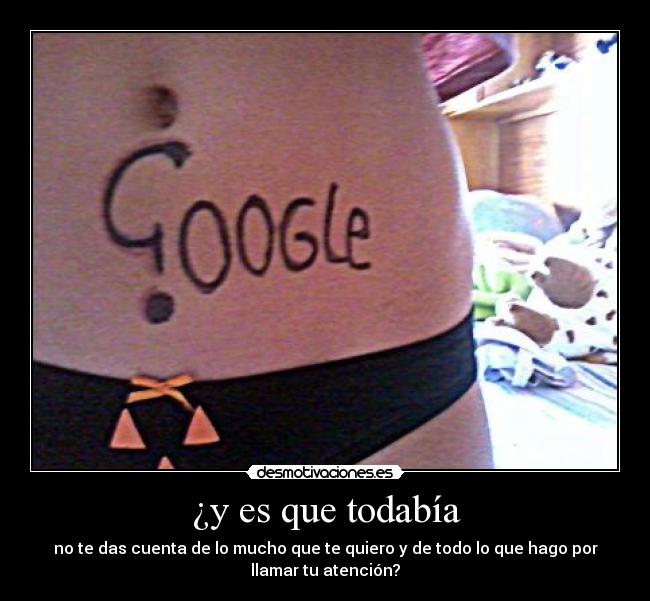 ¿y es que todabía - no te das cuenta de lo mucho que te quiero y de todo lo que hago por
llamar tu atención?