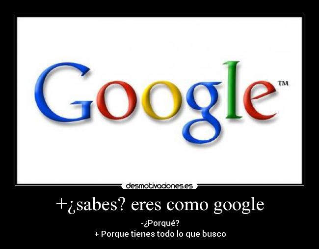 +¿sabes? eres como google - 