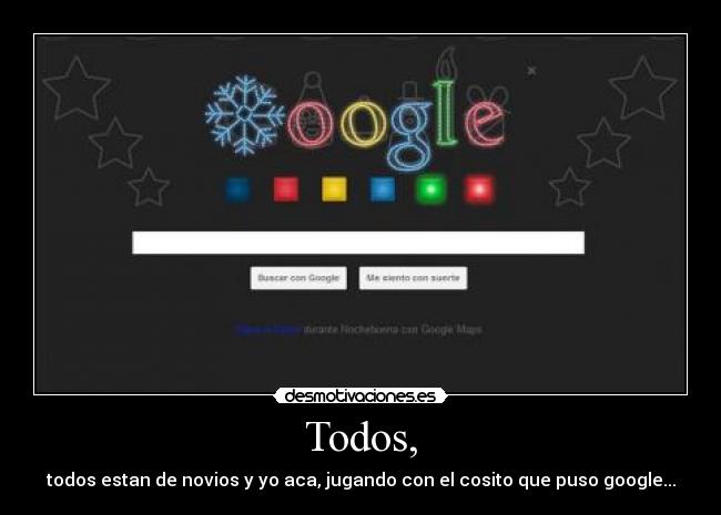 Todos, - todos estan de novios y yo aca, jugando con el cosito que puso google...