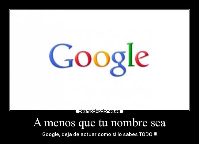 A menos que tu nombre sea - Google, deja de actuar como si lo sabes TODO !!!