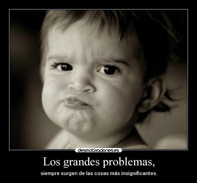 Los grandes problemas, - siempre surgen de las cosas más insignificantes.