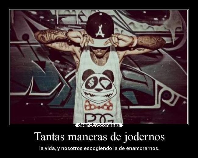 Tantas maneras de jodernos - la vida, y nosotros escogiendo la de enamorarnos.