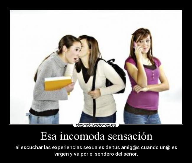 Esa incomoda sensación - al escuchar las experiencias sexuales de tus amig@s cuando un@ es
virgen y va por el sendero del señor.