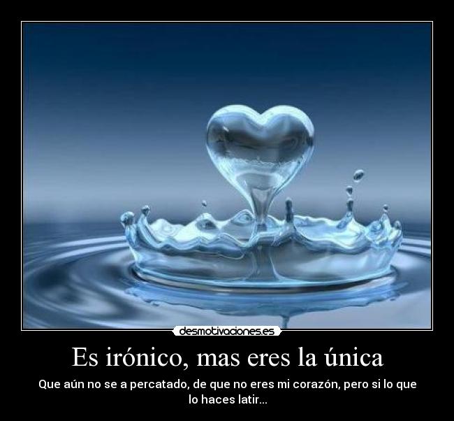 Es irónico, mas eres la única - Que aún no se a percatado, de que no eres mi corazón, pero si lo que lo haces latir...