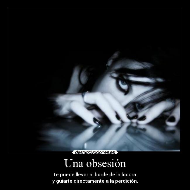 Una obsesión - te puede llevar al borde de la locura
y guiarte directamente a la perdición.