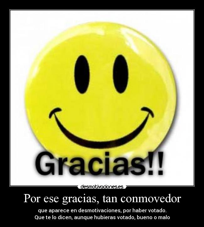 Por ese gracias, tan conmovedor - que aparece en desmotivaciones, por haber votado.
Que te lo dicen, aunque hubieras votado, bueno o malo