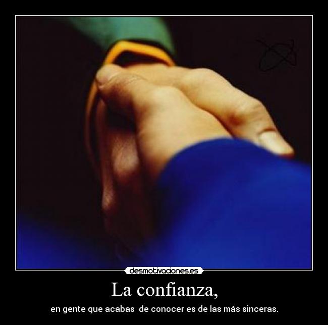 La confianza, - en gente que acabas de conocer es de las más sinceras.