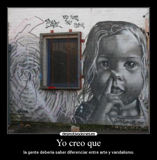 Yo creo que - la gente debería saber diferenciar entre arte y vandalismo.