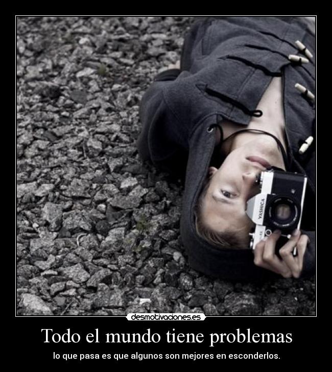 Todo el mundo tiene problemas - lo que pasa es que algunos son mejores en esconderlos.