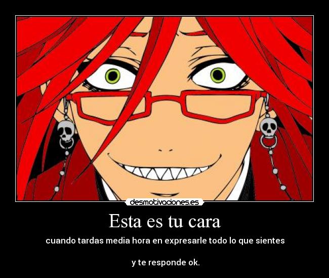 Esta es tu cara - cuando tardas media hora en expresarle todo lo que sientes

 y te responde ok.