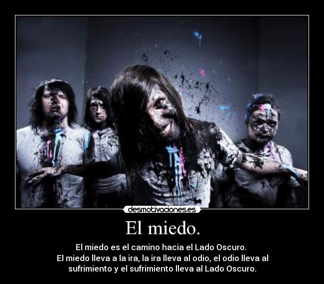 El miedo. - El miedo es el camino hacia el Lado Oscuro. 
El miedo lleva a la ira, la ira lleva al odio, el odio lleva al
sufrimiento y el sufrimiento lleva al Lado Oscuro.