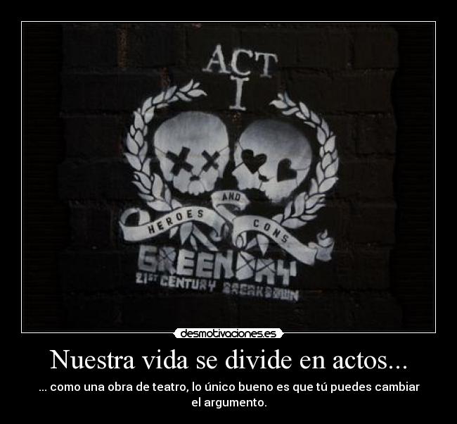 Nuestra vida se divide en actos... - ... como una obra de teatro, lo único bueno es que tú puedes cambiar el argumento.