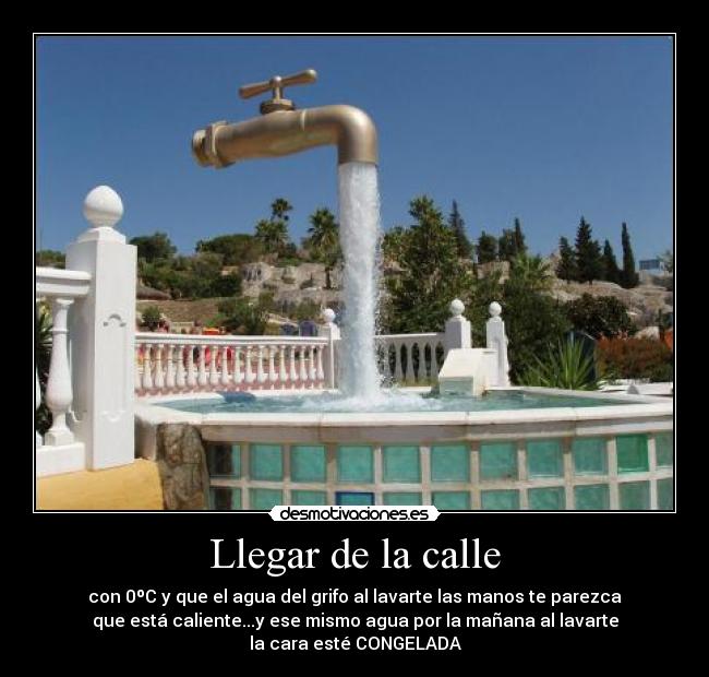 Llegar de la calle - con 0ºC y que el agua del grifo al lavarte las manos te parezca
que está caliente...y ese mismo agua por la mañana al lavarte
la cara esté CONGELADA