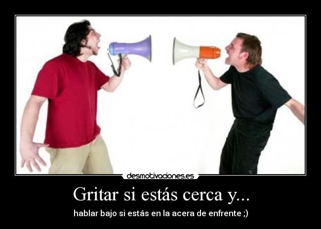 Gritar si estás cerca y... - hablar bajo si estás en la acera de enfrente ;)