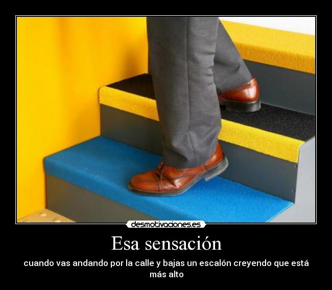 Esa sensación - cuando vas andando por la calle y bajas un escalón creyendo que está más alto
