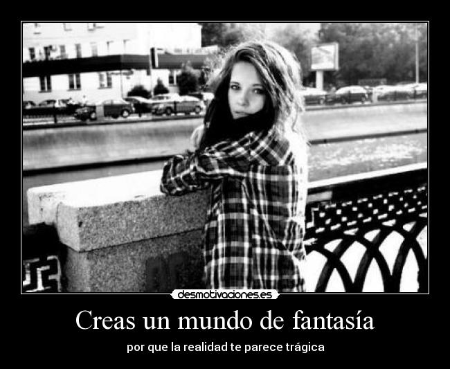 Creas un mundo de fantasía - por que la realidad te parece trágica
