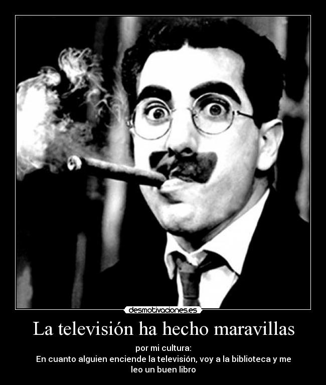 La televisión ha hecho maravillas - por mi cultura:
En cuanto alguien enciende la televisión, voy a la biblioteca y me leo un buen libro