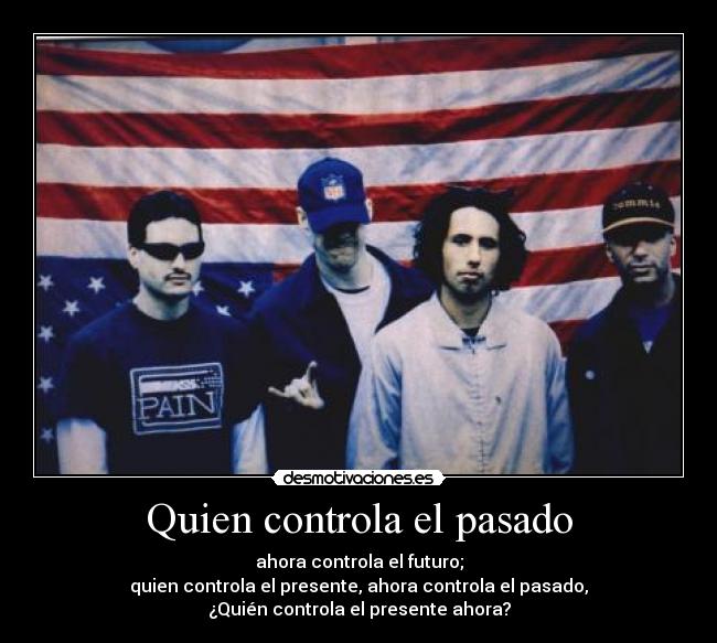 Quien controla el pasado - ahora controla el futuro;
quien controla el presente, ahora controla el pasado,
¿Quién controla el presente ahora?