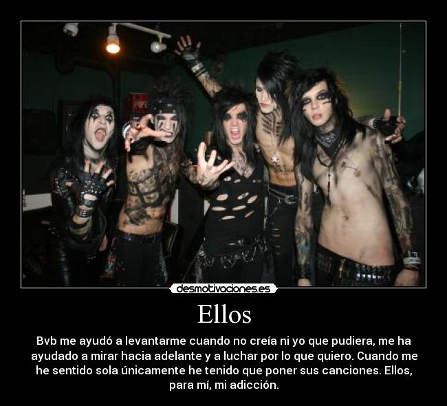 Ellos - Bvb me ayudó a levantarme cuando no creía ni yo que pudiera, me ha
ayudado a mirar hacia adelante y a luchar por lo que quiero. Cuando me
he sentido sola únicamente he tenido que poner sus canciones. Ellos,
para mí, mi adicción.